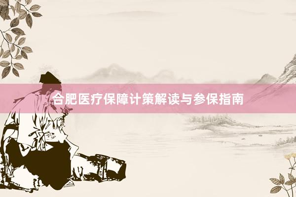 合肥医疗保障计策解读与参保指南