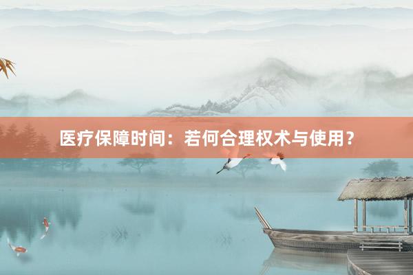 医疗保障时间：若何合理权术与使用？